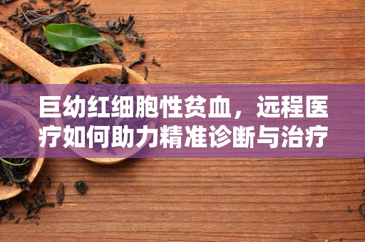 巨幼红细胞性贫血，远程医疗如何助力精准诊断与治疗？