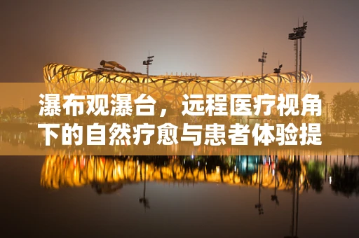 瀑布观瀑台，远程医疗视角下的自然疗愈与患者体验提升