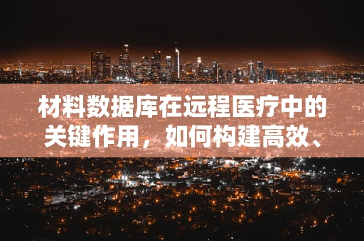 材料数据库在远程医疗中的关键作用，如何构建高效、精准的医疗材料信息库？