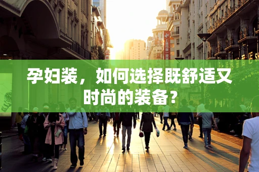 孕妇装，如何选择既舒适又时尚的装备？