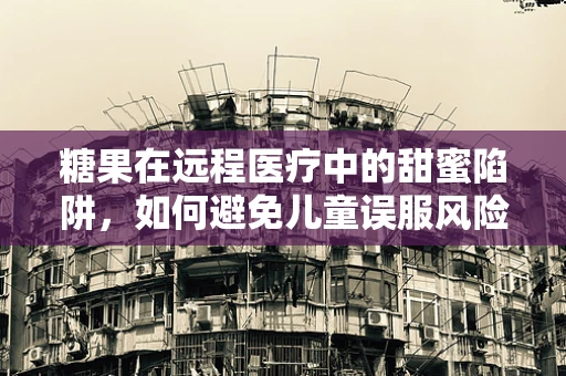 糖果在远程医疗中的甜蜜陷阱，如何避免儿童误服风险？
