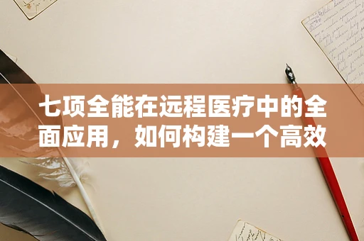 七项全能在远程医疗中的全面应用，如何构建一个高效、全面的远程医疗服务体系？