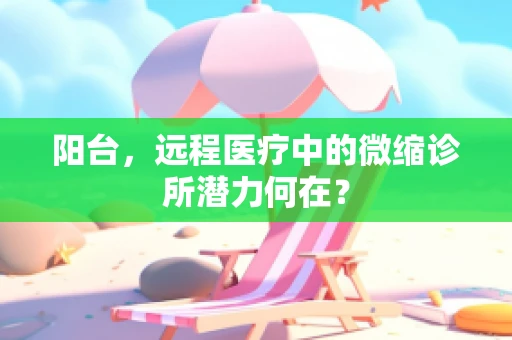 阳台，远程医疗中的微缩诊所潜力何在？