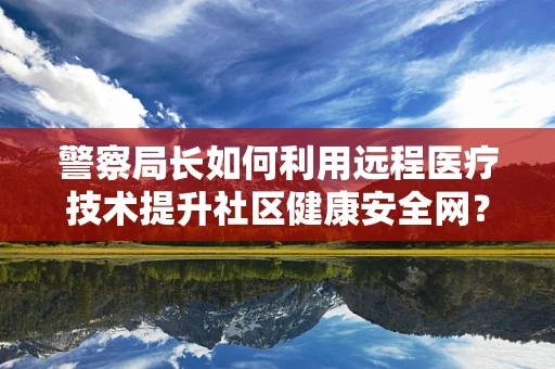 警察局长如何利用远程医疗技术提升社区健康安全网？