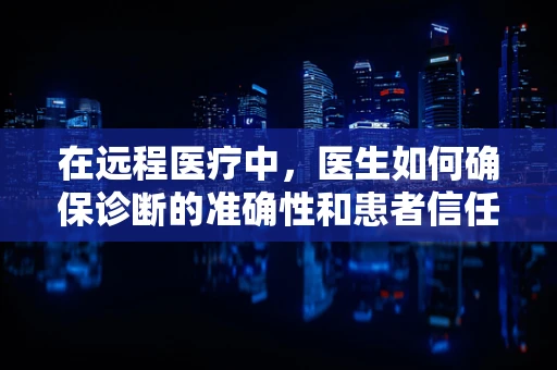 在远程医疗中，医生如何确保诊断的准确性和患者信任？