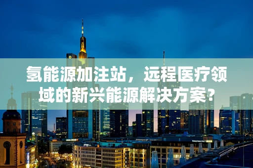 氢能源加注站，远程医疗领域的新兴能源解决方案？