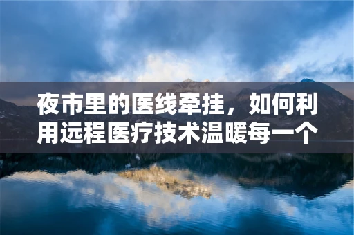 夜市里的医线牵挂，如何利用远程医疗技术温暖每一个角落？