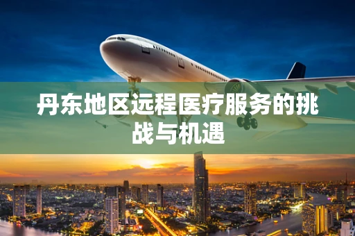 丹东地区远程医疗服务的挑战与机遇