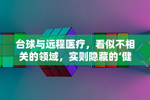 台球与远程医疗，看似不相关的领域，实则隐藏的‘健康’联系？