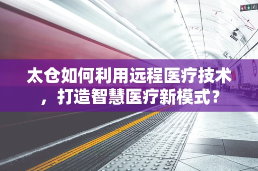 太仓如何利用远程医疗技术，打造智慧医疗新模式？