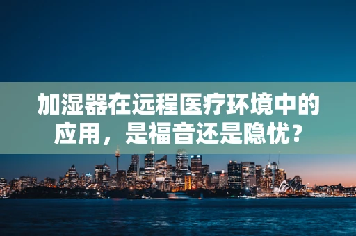 加湿器在远程医疗环境中的应用，是福音还是隐忧？