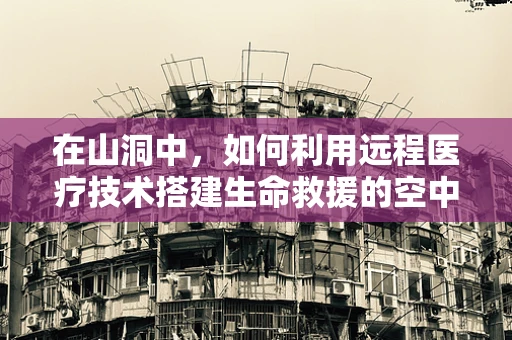 在山洞中，如何利用远程医疗技术搭建生命救援的空中桥梁？