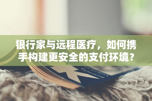 银行家与远程医疗，如何携手构建更安全的支付环境？