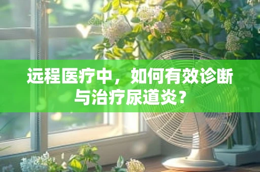 远程医疗中，如何有效诊断与治疗尿道炎？