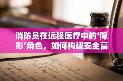 消防员在远程医疗中的‘隐形’角色，如何构建安全高效的紧急救援通讯网？