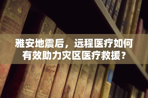 雅安地震后，远程医疗如何有效助力灾区医疗救援？