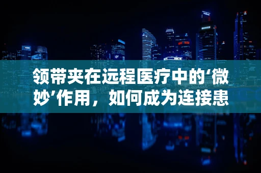 领带夹在远程医疗中的‘微妙’作用，如何成为连接患者与医生的隐形纽带？