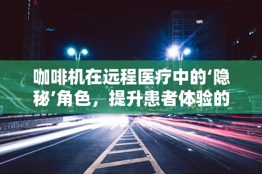 咖啡机在远程医疗中的‘隐秘’角色，提升患者体验的意外之举？