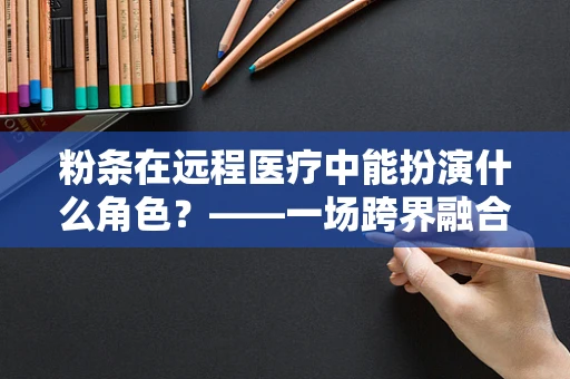 粉条在远程医疗中能扮演什么角色？——一场跨界融合的奇妙设想