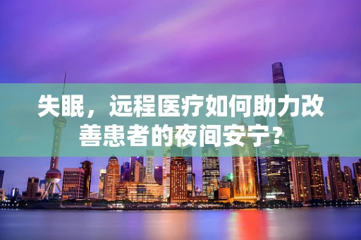 失眠，远程医疗如何助力改善患者的夜间安宁？