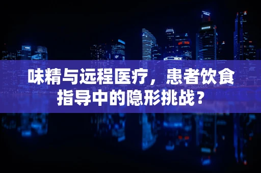 味精与远程医疗，患者饮食指导中的隐形挑战？