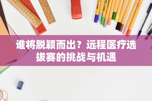 谁将脱颖而出？远程医疗选拔赛的挑战与机遇