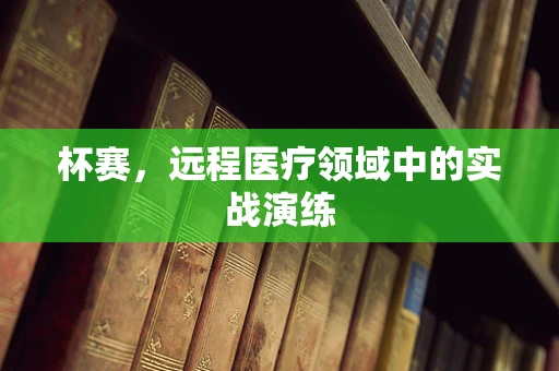 杯赛，远程医疗领域中的实战演练