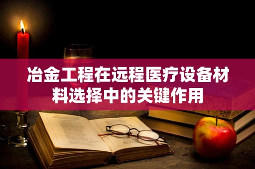 冶金工程在远程医疗设备材料选择中的关键作用