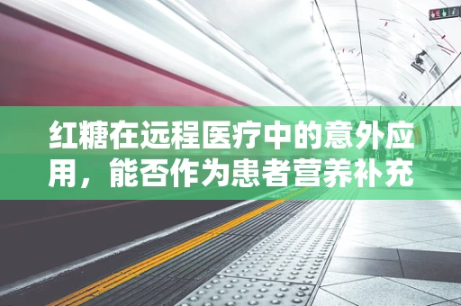红糖在远程医疗中的意外应用，能否作为患者营养补充的便捷选择？