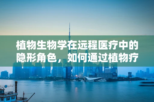 植物生物学在远程医疗中的隐形角色，如何通过植物疗法促进患者心理健康？
