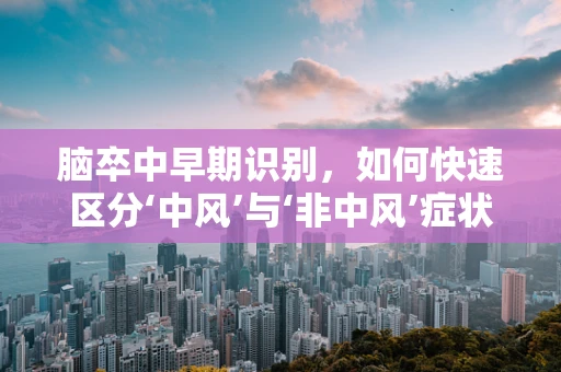 脑卒中早期识别，如何快速区分‘中风’与‘非中风’症状？