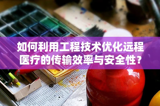 如何利用工程技术优化远程医疗的传输效率与安全性？
