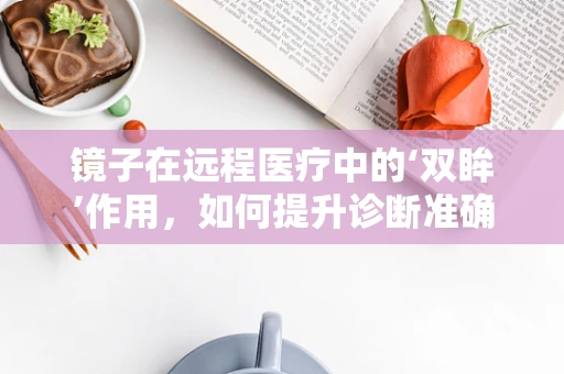 镜子在远程医疗中的‘双眸’作用，如何提升诊断准确性？