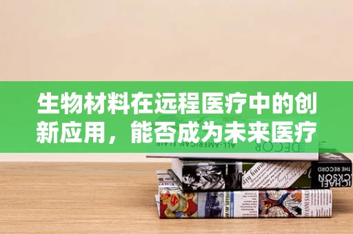 生物材料在远程医疗中的创新应用，能否成为未来医疗的‘隐形桥梁’？