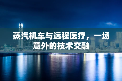 蒸汽机车与远程医疗，一场意外的技术交融