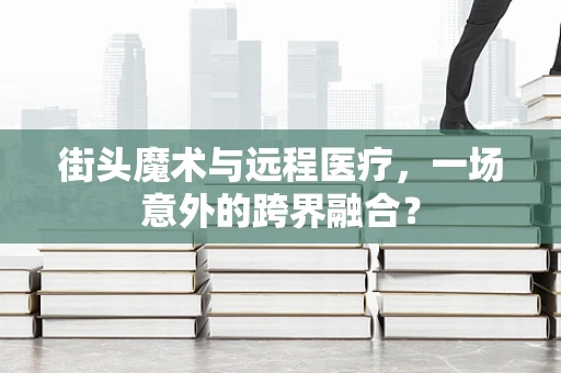 街头魔术与远程医疗，一场意外的跨界融合？