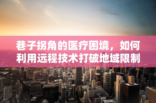 巷子拐角的医疗困境，如何利用远程技术打破地域限制？