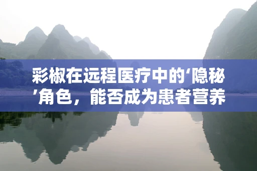 彩椒在远程医疗中的‘隐秘’角色，能否成为患者营养指导的新亮点？