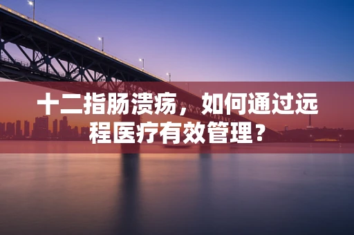 十二指肠溃疡，如何通过远程医疗有效管理？