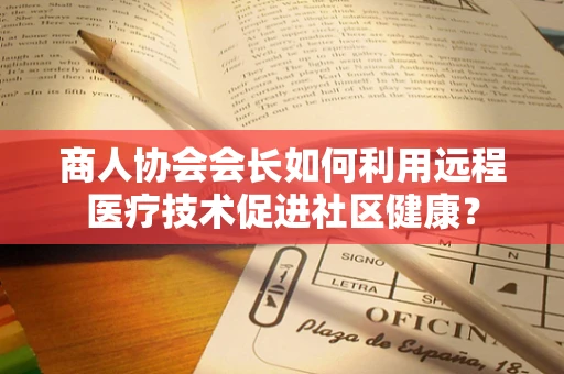 商人协会会长如何利用远程医疗技术促进社区健康？