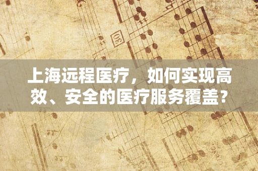 上海远程医疗，如何实现高效、安全的医疗服务覆盖？