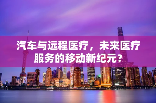 汽车与远程医疗，未来医疗服务的移动新纪元？
