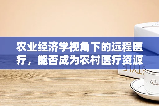 农业经济学视角下的远程医疗，能否成为农村医疗资源均衡的新农具？