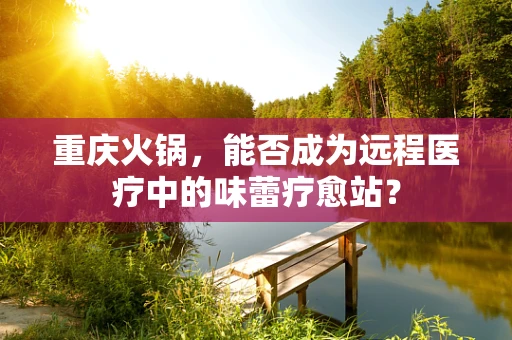 重庆火锅，能否成为远程医疗中的味蕾疗愈站？