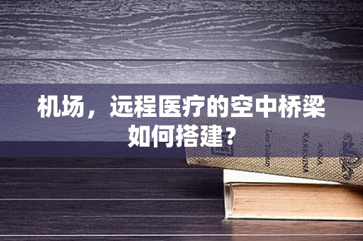 机场，远程医疗的空中桥梁如何搭建？