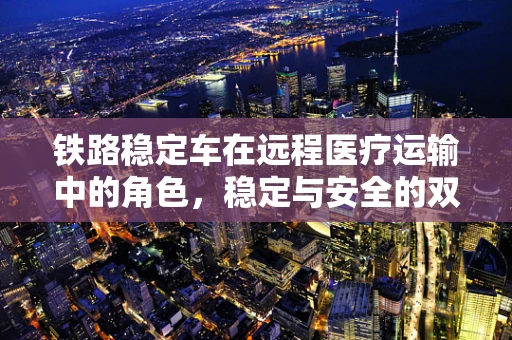 铁路稳定车在远程医疗运输中的角色，稳定与安全的双重保障？