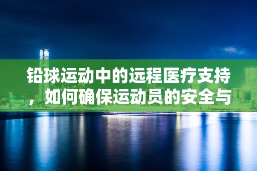 铅球运动中的远程医疗支持，如何确保运动员的安全与健康？