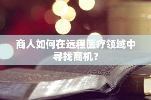 商人如何在远程医疗领域中寻找商机？