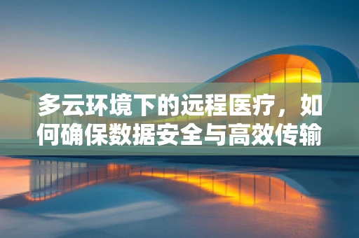 多云环境下的远程医疗，如何确保数据安全与高效传输？