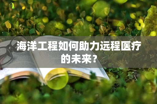 海洋工程如何助力远程医疗的未来？